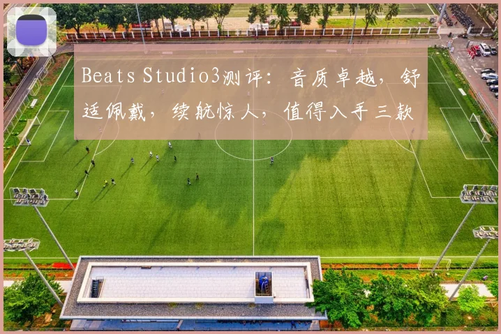 Beats Studio3测评：音质卓越，舒适佩戴，续航惊人，值得入手三款