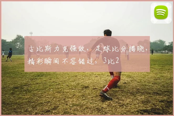 古比斯力克强敌，足球比分揭晓，精彩瞬间不容错过，3比2