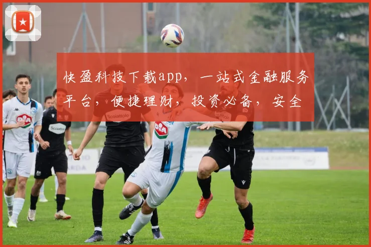 快盈科技下载app，一站式金融服务平台，便捷理财，投资必备，安全可靠，三重保障，立即下载体验