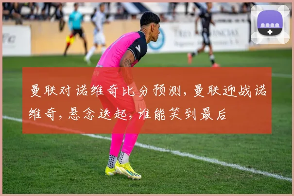 曼联对诺维奇比分预测,曼联迎战诺维奇,悬念迭起,谁能笑到最后