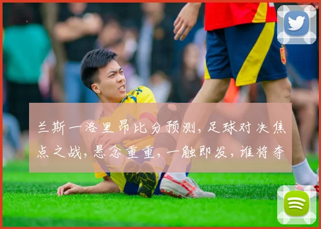 兰斯一洛里昂比分预测,足球对决焦点之战,悬念重重,一触即发,谁将夺冠